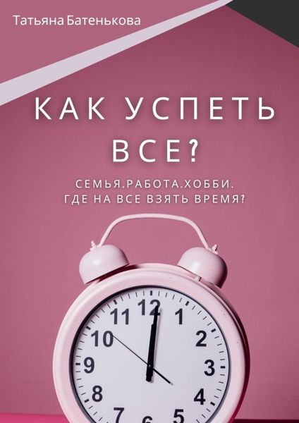 Обложка книги «Как успеть все? Семья. Работа. Хобби. Где на все взять время?»
