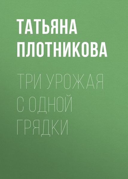 Обложка книги  «Три урожая с одной грядки»
