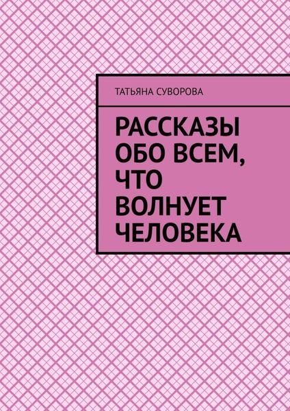 Обложка книги  «Рассказы обо всем, что волнует человека. Расширяя свой кругозор – человек становится умнее и мудрее»