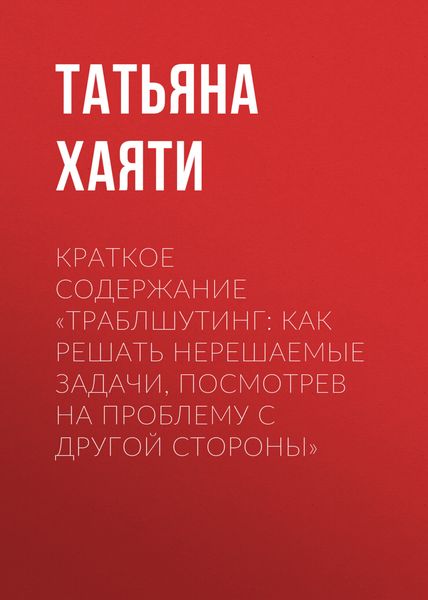 Обложка книги  «Краткое содержание «Траблшутинг: Как решать нерешаемые задачи, посмотрев на проблему с другой стороны»»