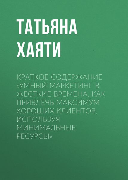 Обложка книги  «Краткое содержание «Умный маркетинг в жесткие времена. Как привлечь максимум хороших клиентов, используя минимальные ресурсы»»