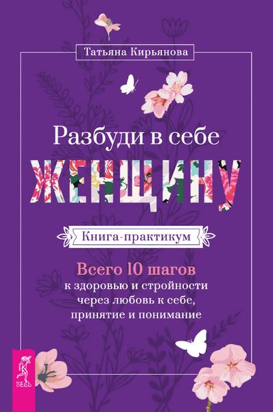 Обложка книги «Разбуди в себе Женщину. Книга-практикум. Всего 10 шагов к здоровью и стройности через любовь к себе, принятие и понимание»