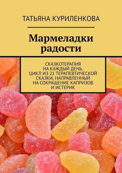 Обложка книги «Мармеладки радости. Сказкотерапия на каждый день. Цикл из 21 терапевтической сказки, направленный на сокращение капризов и истерик»