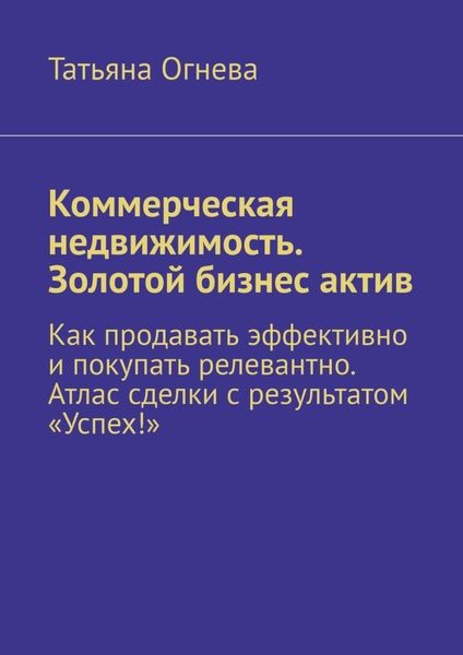 Обложка книги  «Коммерческая недвижимость. Золотой бизнес актив. Как продавать эффективно и покупать релевантно. Атлас сделки с результатом «Успех!»»