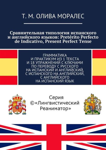 Обложка книги  «Сравнительная типология испанского и английского языков: Pretérito Perfecto de Indicativo, Present Perfect Tense. Грамматика и практикум из 1 текста и 18 упражнений с ключами по переводу с русского на испанский и английский, с испанского на английский, с английского на испанский язык»