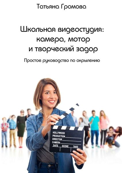 Обложка книги «Школьная видеостудия: камера, мотор и творческий задор. Простое руководство по окрылению»