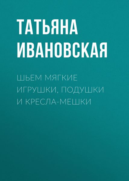 Обложка книги «Шьем мягкие игрушки, подушки и кресла-мешки»