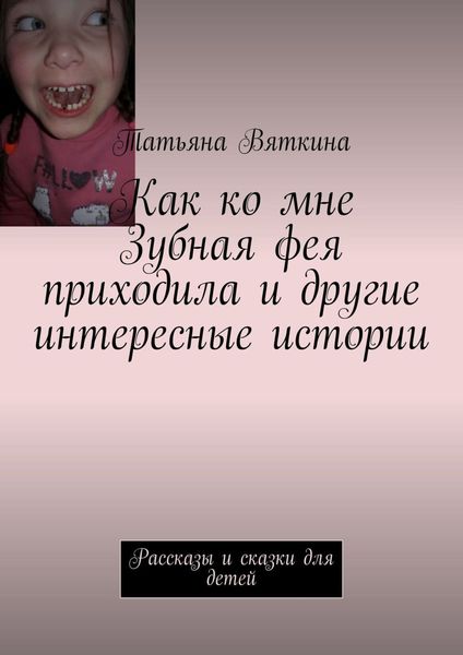 Обложка книги  «Как ко мне Зубная фея приходила и другие интересные истории. Рассказы и сказки для детей»