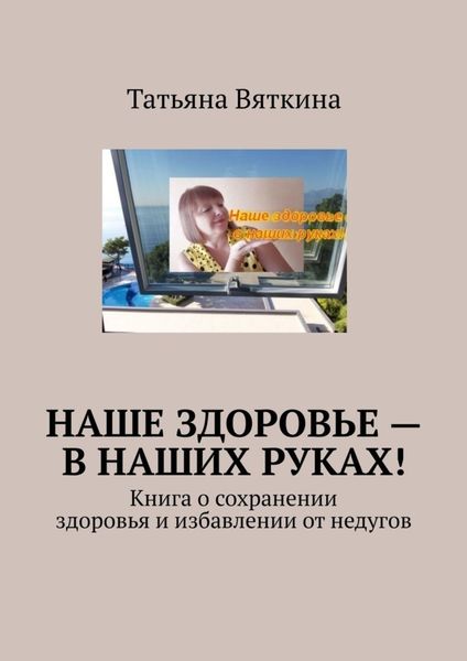 Обложка книги  «Наше здоровье – в наших руках! Книга о сохранении здоровья и избавлении от недугов»