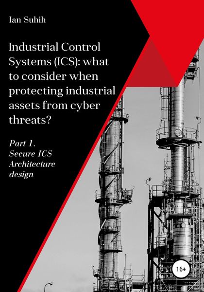 Обложка книги  «Industrial Control Systems (ICS): what to consider when protecting industrial assets from cyber threats? Part 1. Secure ICS Architecture design»