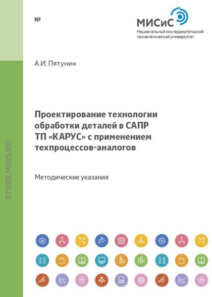Обложка книги  «Проектирование технологии обработки деталей в САПР «КАРУС» с применением техпроцессов-аналогов»