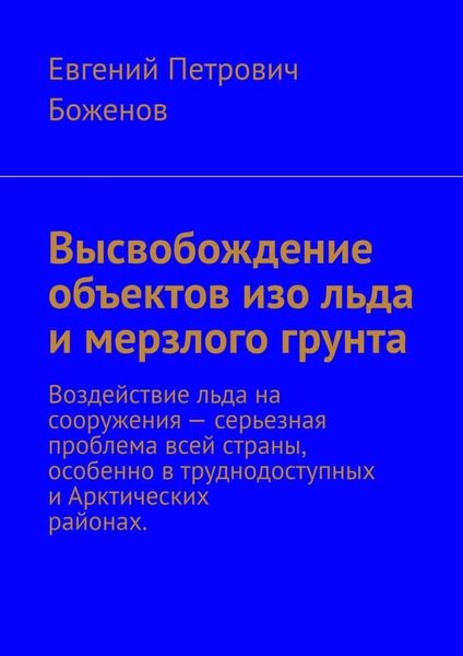 Обложка книги  «Высвобождение объектов изо льда и мерзлого грунта. Воздействие льда на сооружения – серьезная проблема всей страны, особенно в труднодоступных и Арктических районах»