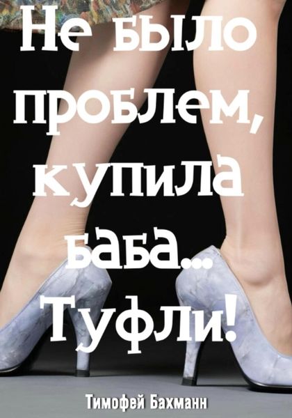 Обложка книги  «Не было проблем, купила баба… Туфли!»
