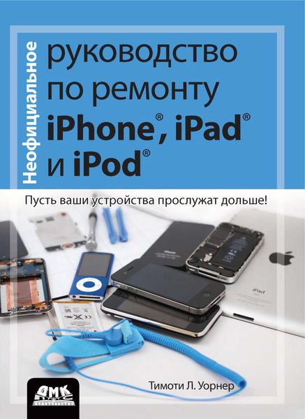 Обложка книги «Неофициальное руководство по ремонту iPhone, iPad и iPod. Пусть ваши устройства прослужат дольше!»