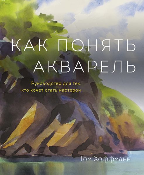 Обложка книги  «Как понять акварель. Руководство для тех, кто хочет стать мастером»