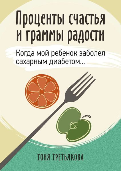 Обложка книги «Проценты счастья и граммы радости. Когда мой ребенок заболел сахарным диабетом…»