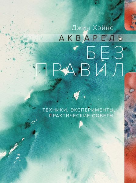 Обложка книги  «Акварель без правил. Техники, эксперименты, практические советы»