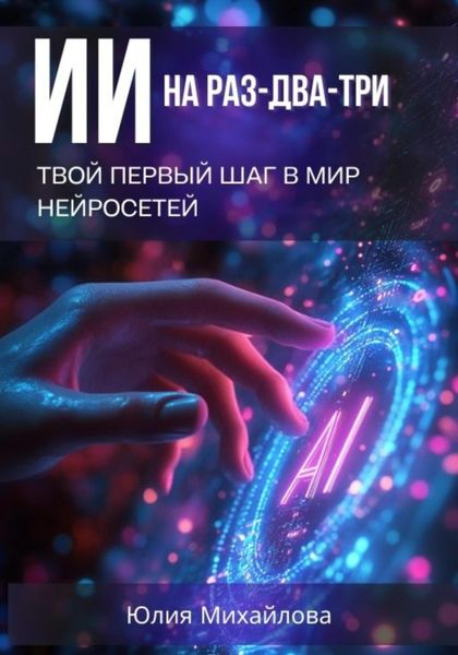 Обложка книги  «ИИ на раз-два-три: Твой первый шаг в мир нейросетей»