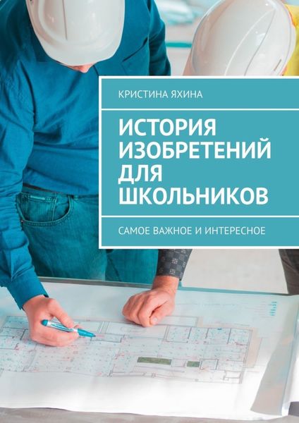 Обложка книги  «История изобретений для школьников. Самое важное и интересное»