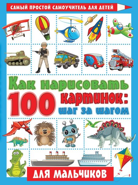 Обложка книги «Как нарисовать 100 картинок: шаг за шагом. Для мальчиков»