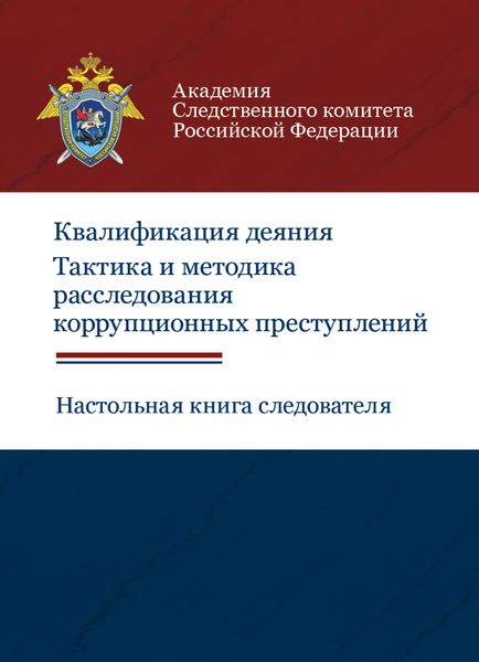Обложка книги  «Квалификация деяния. Тактика и методика расследования коррупционных преступлений. Настольная книга следователя»