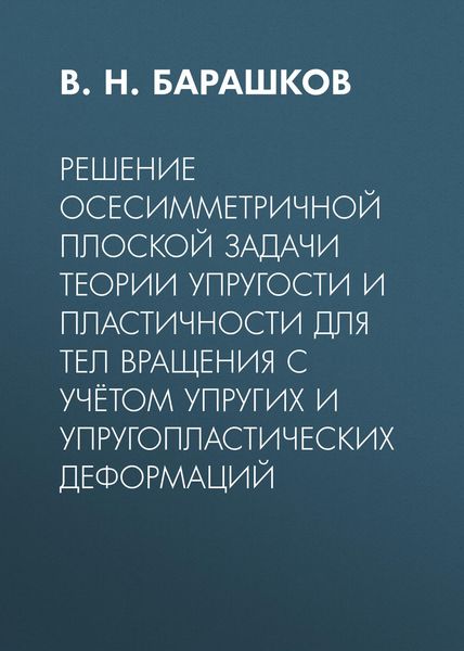 Обложка книги  «Решение осесимметричной плоской задачи теории упругости и пластичности для тел вращения с учётом упругих и упругопластических деформаций»
