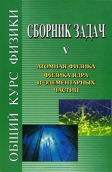 Обложка книги  «Сборник задач по общему курсу физики. Книга V. Атомная физика. Физика ядра и элементарных частиц»