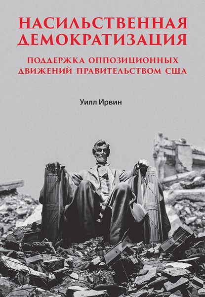 Обложка книги  «Насильственная демократизация. Поддержка оппозиционных движений правительством США»