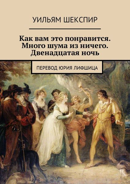 Обложка книги «Как вам это понравится. Много шума из ничего. Двенадцатая ночь. Перевод Юрия Лифшица»