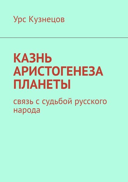 Обложка книги  «Казнь аристогенеза планеты. Связь с судьбой русского народа»