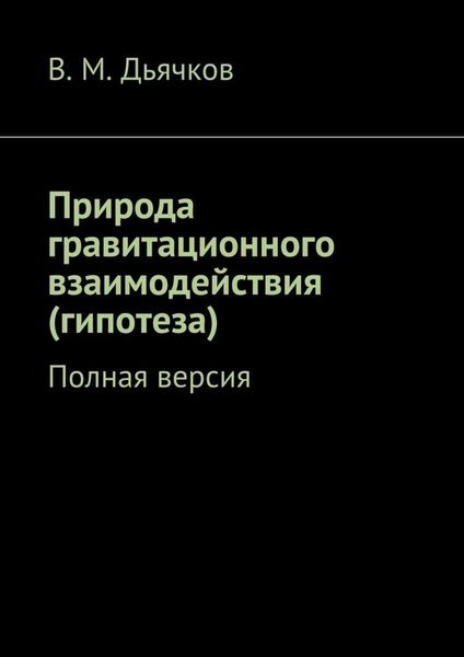 Обложка книги  «Природа гравитационного взаимодействия (гипотеза). Полная версия»