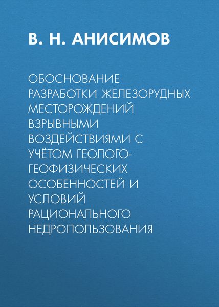 Обложка книги «Обоснование разработки железорудных месторождений взрывными воздействиями с учётом геолого-геофизических особенностей и условий рационального недропользования»