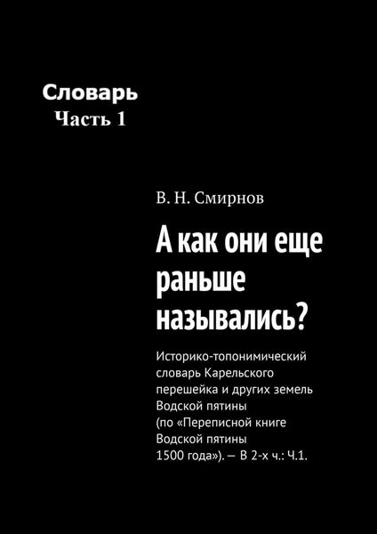 Обложка книги  «А как они еще раньше назывались? Историко-топонимический словарь Карельского перешейка и других земель Водской пятины (по «Переписной книге Водской пятины 1500 года»). – В 2-х ч.: Ч.1.»