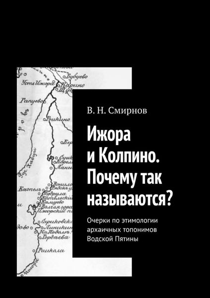 Обложка книги «Ижора и Колпино. Почему так называются? Очерки по этимологии архаичных топонимов Водской Пятины»