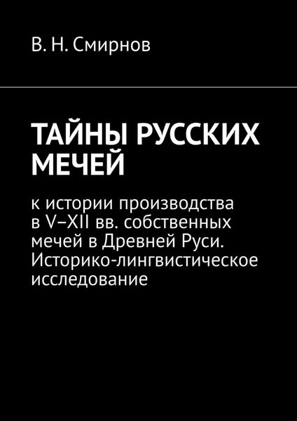 Обложка книги «ТАЙНЫ РУССКИХ МЕЧЕЙ. К истории производства в V–XII вв. собственных мечей в Древней Руси. Историко-лингвистическое исследование»