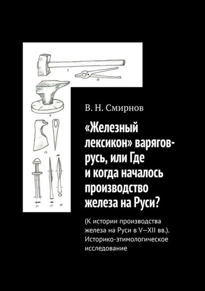 Обложка книги ««Железный лексикон» варягов-русь, или Где и когда началось производство железа на Руси? (К истории производства железа на Руси в V-XII вв.). Историко-этимологическое исследование»