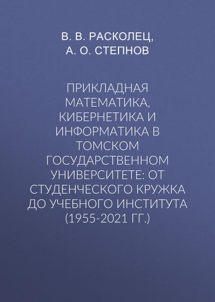Обложка книги  «Прикладная математика, кибернетика и информатика в Томском государственном университете: от студенческого кружка до учебного института (1955-2021 гг.)»