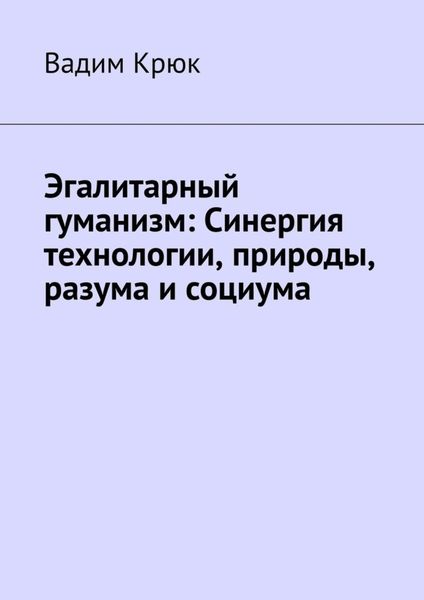 Обложка книги  «Эгалитарный гуманизм: Синергия технологии, природы, разума и социума»