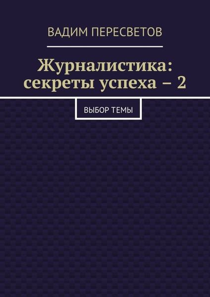 Обложка книги «Журналистика: секреты успеха – 2. Выбор темы»