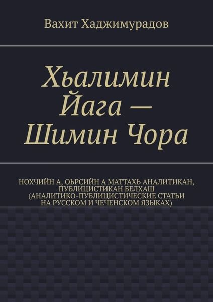 Обложка книги  «Хьалимин Йага – Шимин Чора. Нохчийн а, оьрсийн а маттахь аналитикан, публицистикан белхаш (аналитико-публицистические статьи на русском и чеченском языках)»