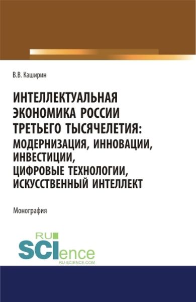 Обложка книги  «Интеллектуальная экономика России третьего тысячелетия:модернизация, инновации, инвестиции, цифровые технологии, искусственный интеллект. (Аспирантура, Бакалавриат, Магистратура). Монография.»