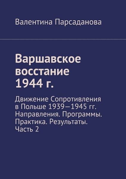 Обложка книги  «Варшавское восстание 1944 г. Движение Сопротивления в Польше 1939-1945 гг. Направления. Программы. Практика. Результаты. Часть 2»
