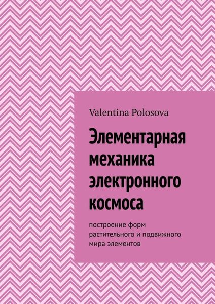 Обложка книги  «Элементарная механика электронного космоса. Построение форм растительного и подвижного мира элементов»