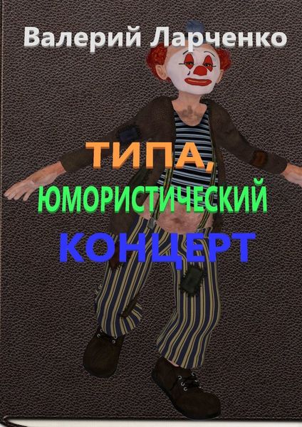 Обложка книги  «Типа юмористический концерт. Юмор от писателя-сатирика из Беларуси Валерия Ларченко»