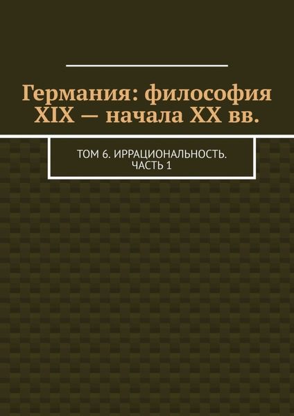 Обложка книги  «Германия: философия XIX – начала XX вв. Том 6. Иррациональность. Часть 1»