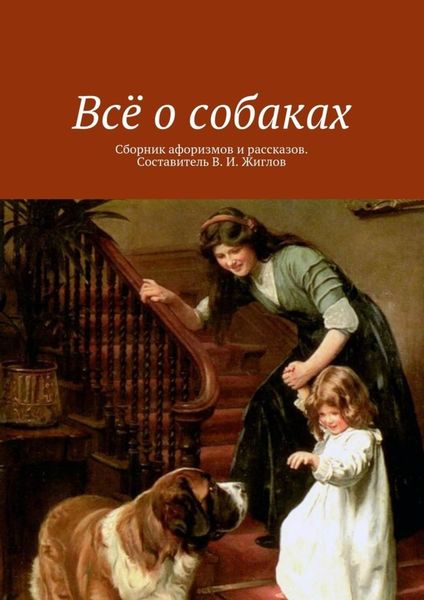 Обложка книги «Всё о собаках. Сборник афоризмов и рассказов. Составитель В. И. Жиглов»