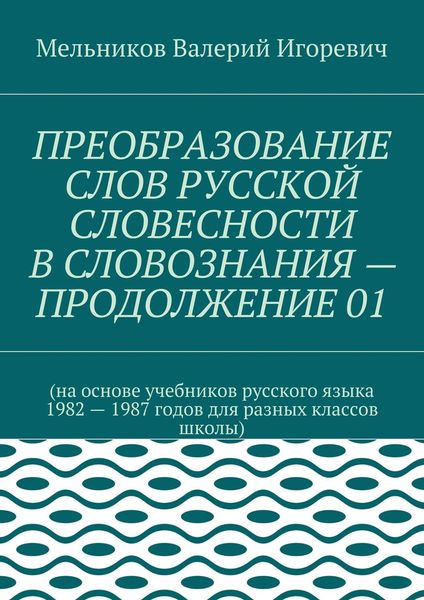 Обложка книги «ПРЕОБРАЗОВАНИЕ СЛОВ РУССКОЙ СЛОВЕСНОСТИ В СЛОВОЗНАНИЯ – ПРОДОЛЖЕНИЕ 01»