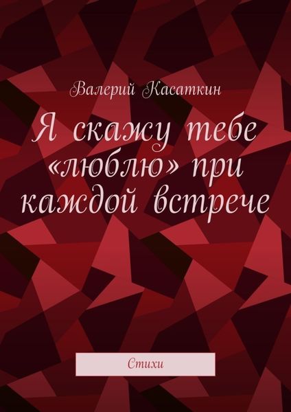 Обложка книги  «Я скажу тебе «люблю» при каждой встрече. Стихи»