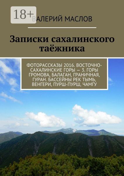 Обложка книги  «Записки сахалинского таёжника. Фоторассказы 2016. Восточно-сахалинские горы – 3. Горы Громова, Балаган, Граничная, Гуран. Бассейны рек Тымь, Венгери, Пурш-пурш, Чамгу»