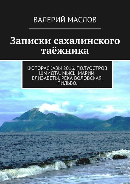 Обложка книги  «Записки сахалинского таёжника. Фоторасказы 2016. Полуостров Шмидта. Мысы Марии, Елизаветы, река Воловская, Пильво.»